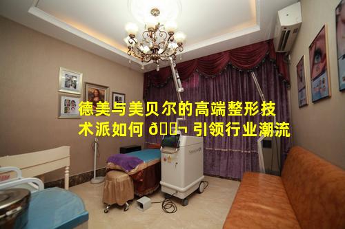 德美与美贝尔的高端整形技术派如何 🐬 引领行业潮流